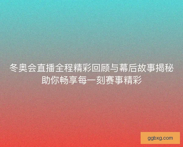 冬奥会直播全程精彩回顾与幕后故事揭秘助你畅享每一刻赛事精彩