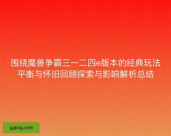 围绕魔兽争霸三一二四e版本的经典玩法平衡与怀旧回顾探索与影响解析总结