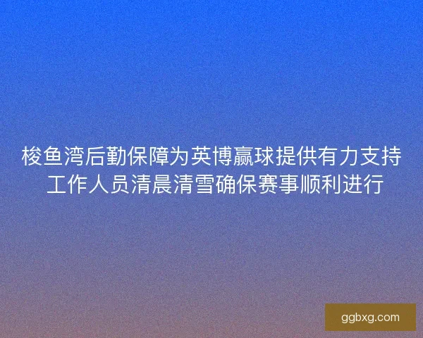 梭鱼湾后勤保障为英博赢球提供有力支持 工作人员清晨清雪确保赛事顺利进行