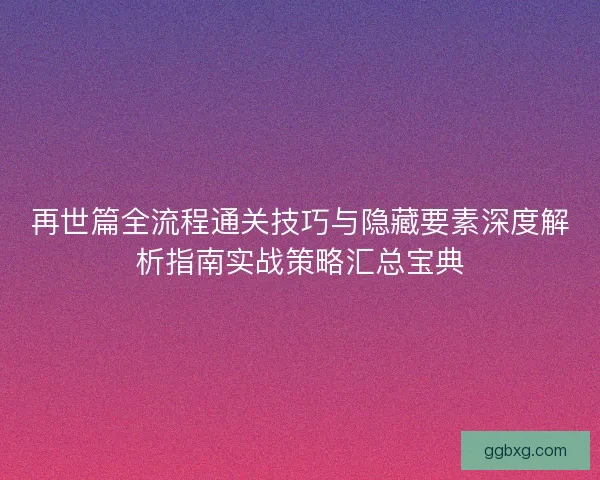 再世篇全流程通关技巧与隐藏要素深度解析指南实战策略汇总宝典