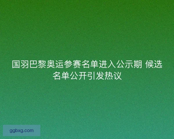 国羽巴黎奥运参赛名单进入公示期 候选名单公开引发热议