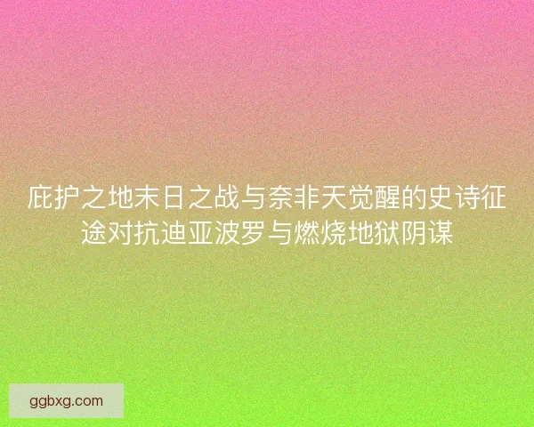 庇护之地末日之战与奈非天觉醒的史诗征途对抗迪亚波罗与燃烧地狱阴谋