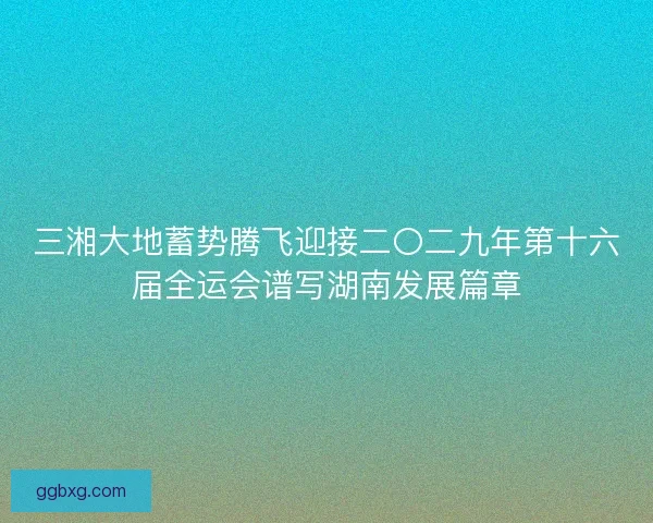 三湘大地蓄势腾飞迎接二〇二九年第十六届全运会谱写湖南发展篇章