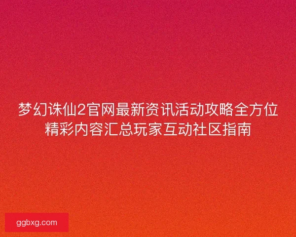 梦幻诛仙2官网最新资讯活动攻略全方位精彩内容汇总玩家互动社区指南