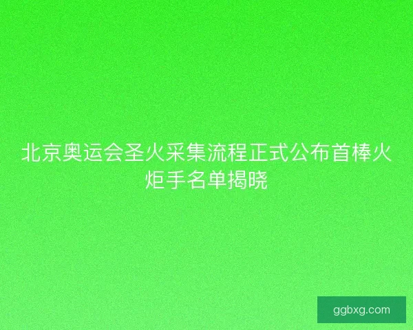 北京奥运会圣火采集流程正式公布首棒火炬手名单揭晓