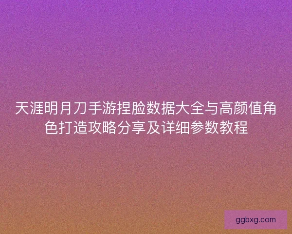 天涯明月刀手游捏脸数据大全与高颜值角色打造攻略分享及详细参数教程