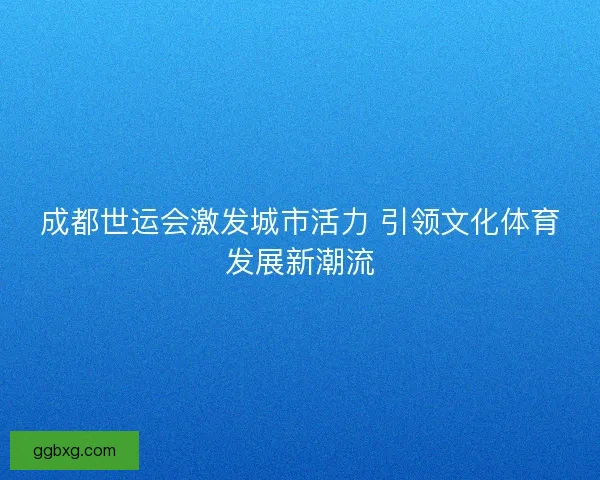 成都世运会激发城市活力 引领文化体育发展新潮流