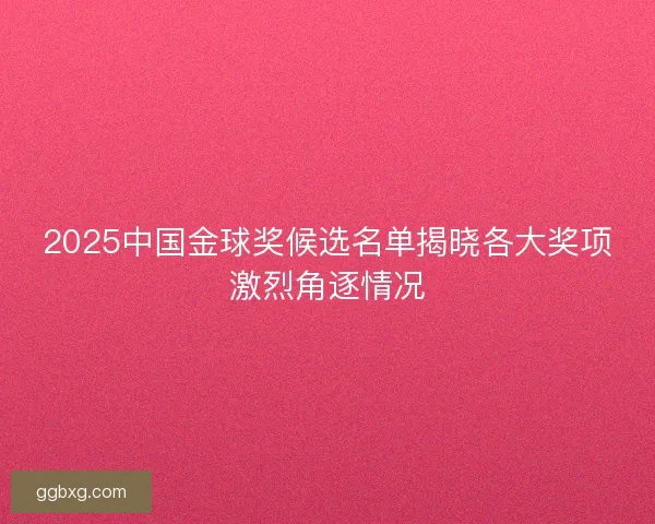 2025中国金球奖候选名单揭晓各大奖项激烈角逐情况