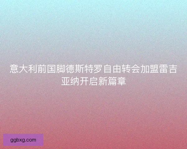 意大利前国脚德斯特罗自由转会加盟雷吉亚纳开启新篇章