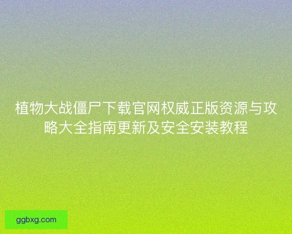 植物大战僵尸下载官网权威正版资源与攻略大全指南更新及安全安装教程