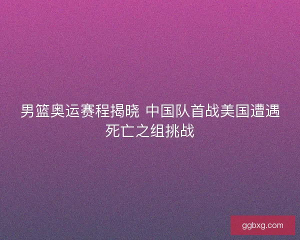 男篮奥运赛程揭晓 中国队首战美国遭遇死亡之组挑战