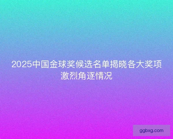 2025中国金球奖候选名单揭晓各大奖项激烈角逐情况