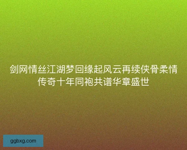 剑网情丝江湖梦回缘起风云再续侠骨柔情传奇十年同袍共谱华章盛世