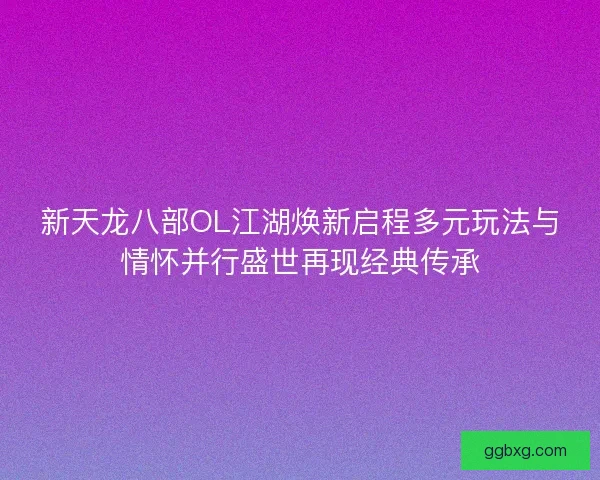 新天龙八部OL江湖焕新启程多元玩法与情怀并行盛世再现经典传承