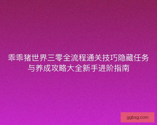 乖乖猪世界三零全流程通关技巧隐藏任务与养成攻略大全新手进阶指南