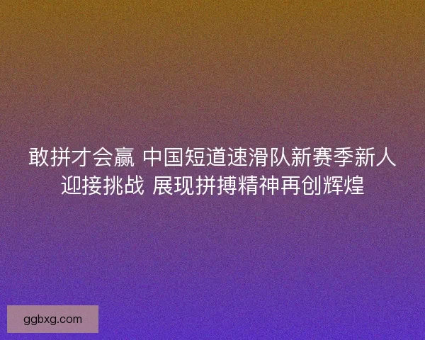 敢拼才会赢 中国短道速滑队新赛季新人迎接挑战 展现拼搏精神再创辉煌